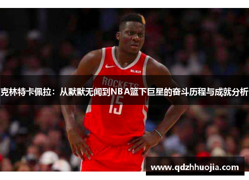 克林特卡佩拉：从默默无闻到NBA篮下巨星的奋斗历程与成就分析