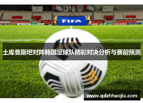 土库曼斯坦对阵韩国足球队精彩对决分析与赛前预测