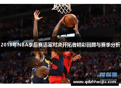 2019年NBA季后赛活塞对决开拓者精彩回顾与赛季分析