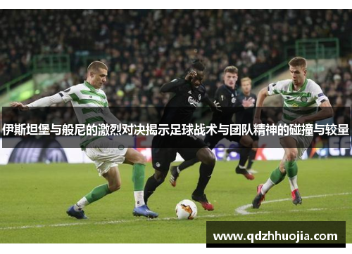 伊斯坦堡与般尼的激烈对决揭示足球战术与团队精神的碰撞与较量