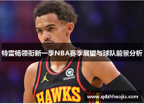 特雷杨领衔新一季NBA赛季展望与球队前景分析