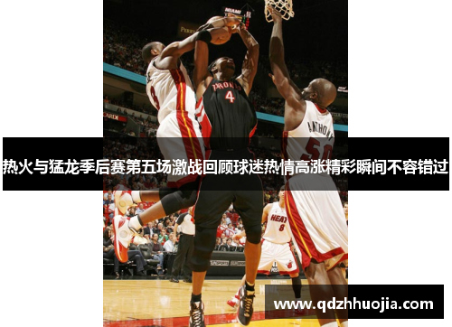 热火与猛龙季后赛第五场激战回顾球迷热情高涨精彩瞬间不容错过
