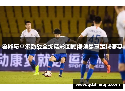 鲁能与卓尔激战全场精彩回顾视频尽享足球盛宴
