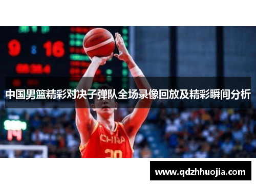 中国男篮精彩对决子弹队全场录像回放及精彩瞬间分析